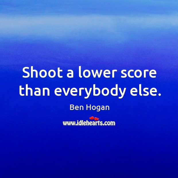 Shoot a lower score than everybody else. Ben Hogan Picture Quote