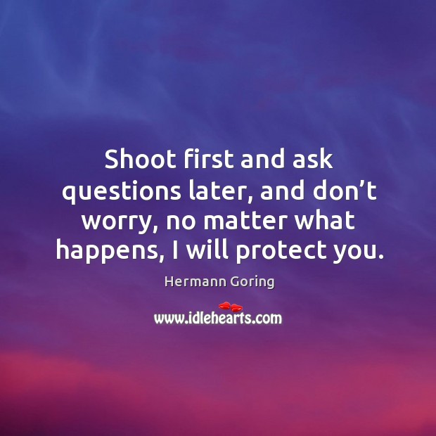 Shoot first and ask questions later, and don’t worry, no matter what happens, I will protect you. Hermann Goring Picture Quote