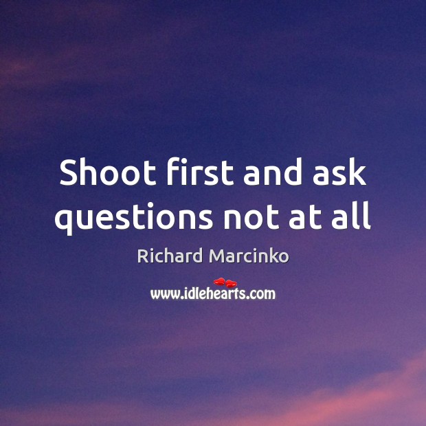 Shoot first and ask questions not at all Richard Marcinko Picture Quote