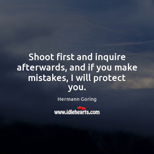 Shoot first and inquire afterwards, and if you make mistakes, I will protect you. Hermann Goring Picture Quote