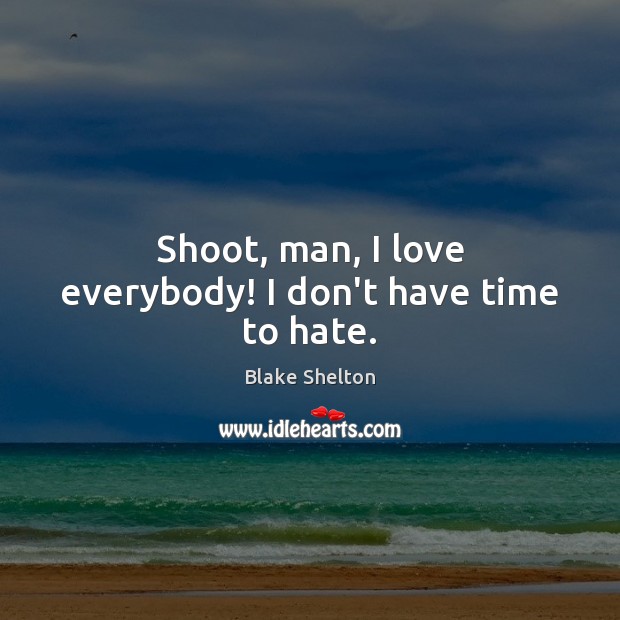 Shoot, man, I love everybody! I don’t have time to hate. Image