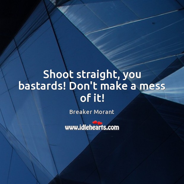 Shoot straight, you bastards! Don’t make a mess of it! Breaker Morant Picture Quote