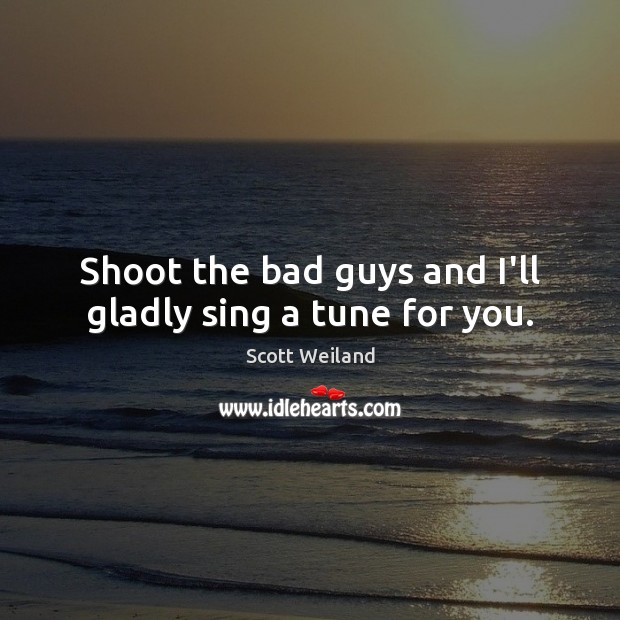 Shoot the bad guys and I’ll gladly sing a tune for you. Scott Weiland Picture Quote