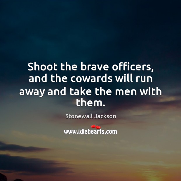 Shoot the brave officers, and the cowards will run away and take the men with them. Image