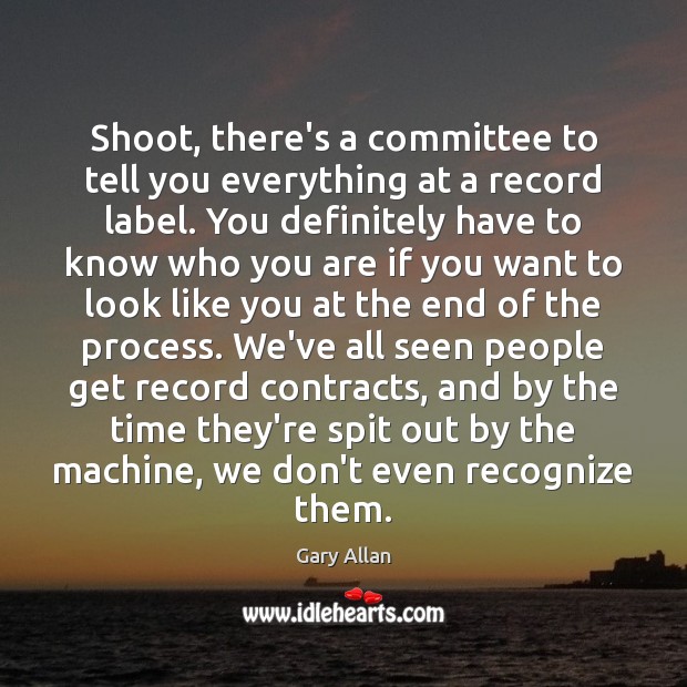 Shoot, there’s a committee to tell you everything at a record label. Gary Allan Picture Quote