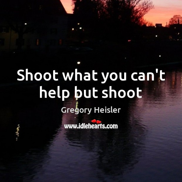 Shoot what you can’t help but shoot Gregory Heisler Picture Quote