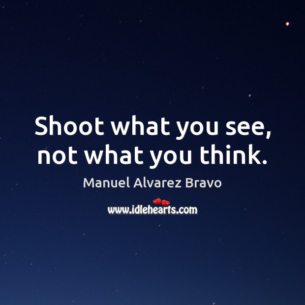 Shoot what you see, not what you think. Manuel Alvarez Bravo Picture Quote
