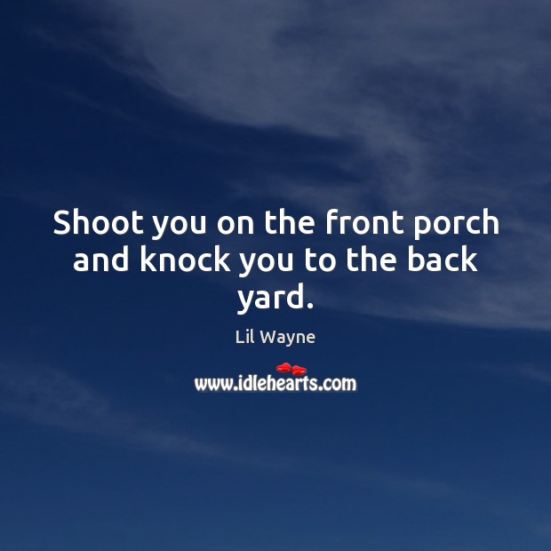 Shoot you on the front porch and knock you to the back yard. Image