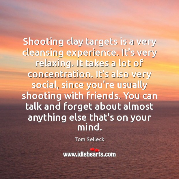 Shooting clay targets is a very cleansing experience. It’s very relaxing. It Tom Selleck Picture Quote