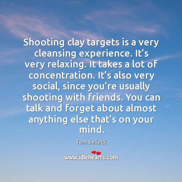 Shooting clay targets is a very cleansing experience. It’s very relaxing. It takes a lot of concentration. Tom Selleck Picture Quote