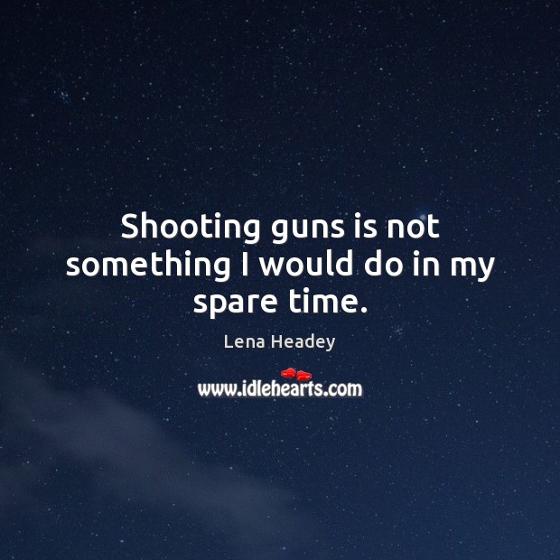 Shooting guns is not something I would do in my spare time. Lena Headey Picture Quote