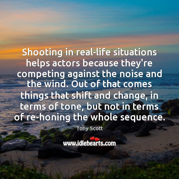 Shooting in real-life situations helps actors because they’re competing against the noise Tony Scott Picture Quote