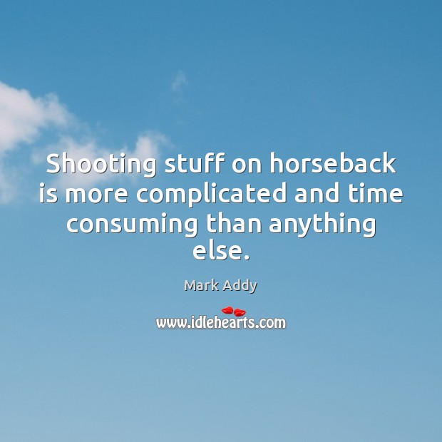 Shooting stuff on horseback is more complicated and time consuming than anything else. Mark Addy Picture Quote