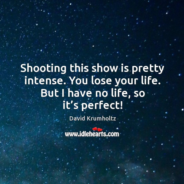 Shooting this show is pretty intense. You lose your life. But I have no life, so it’s perfect! David Krumholtz Picture Quote