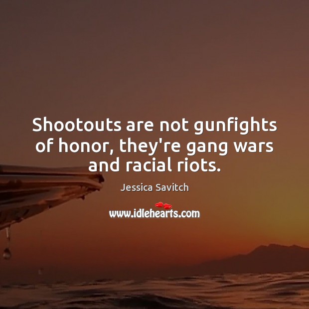 Shootouts are not gunfights of honor, they’re gang wars and racial riots. Jessica Savitch Picture Quote
