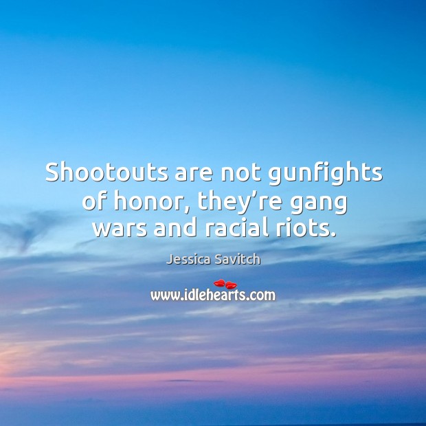 Shootouts are not gunfights of honor, they’re gang wars and racial riots. Image