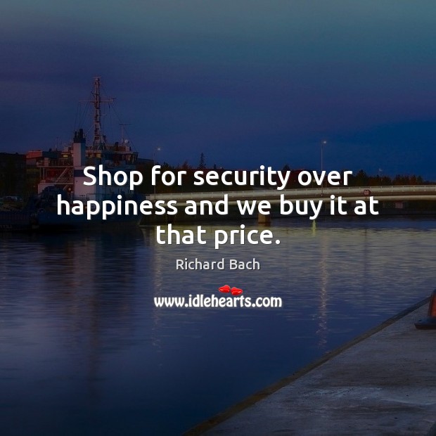 Shop for security over happiness and we buy it at that price. Richard Bach Picture Quote