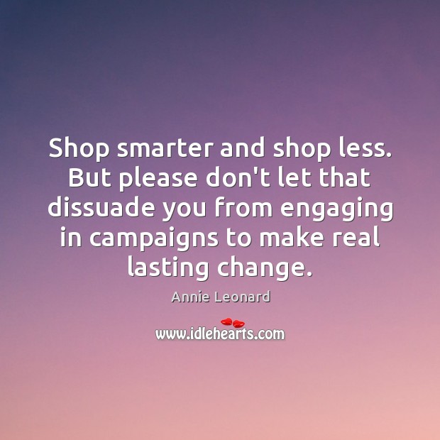 Shop smarter and shop less. But please don’t let that dissuade you Annie Leonard Picture Quote