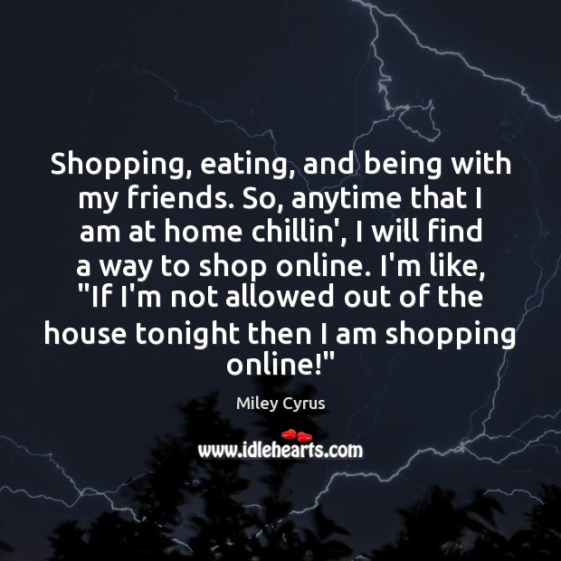 Shopping, eating, and being with my friends. So, anytime that I am Miley Cyrus Picture Quote
