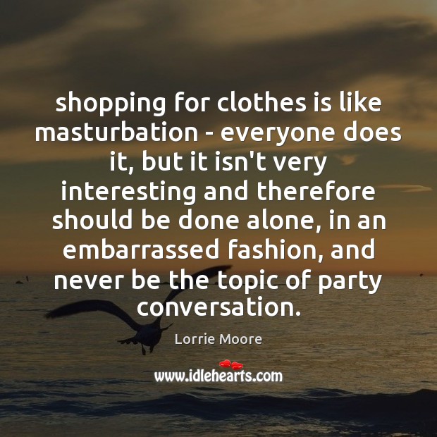 Shopping for clothes is like masturbation – everyone does it, but it Lorrie Moore Picture Quote