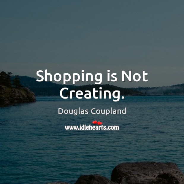 Shopping is Not Creating. 