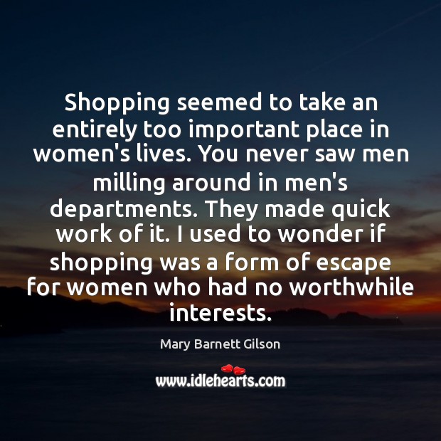 Shopping seemed to take an entirely too important place in women’s lives. Mary Barnett Gilson Picture Quote