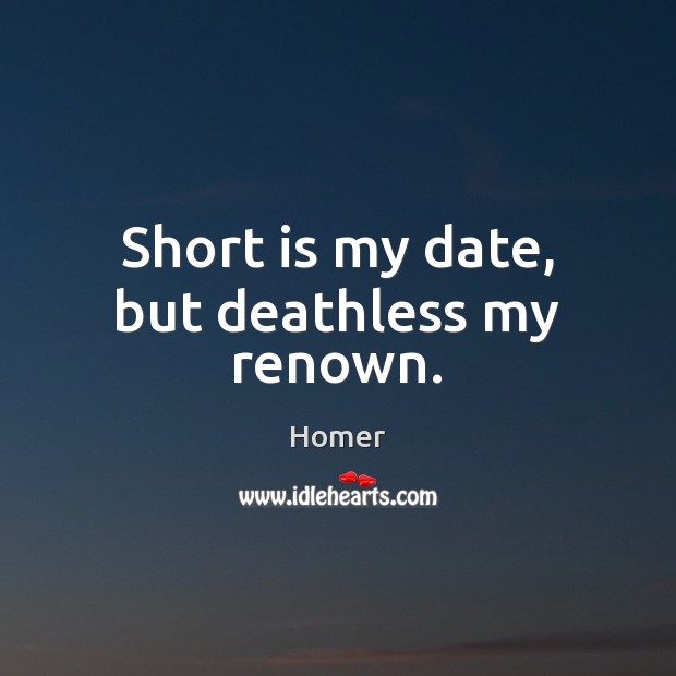 Short is my date, but deathless my renown. Homer Picture Quote