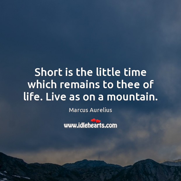 Short is the little time which remains to thee of life. Live as on a mountain. Marcus Aurelius Picture Quote