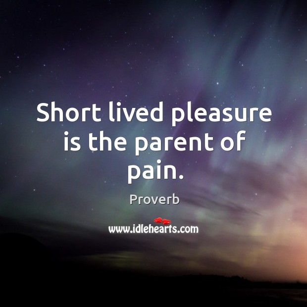 Short lived pleasure is the parent of pain. Image