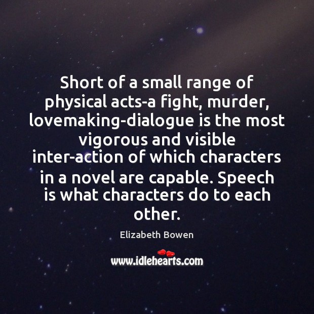 Short of a small range of physical acts-a fight, murder, lovemaking-dialogue is Elizabeth Bowen Picture Quote