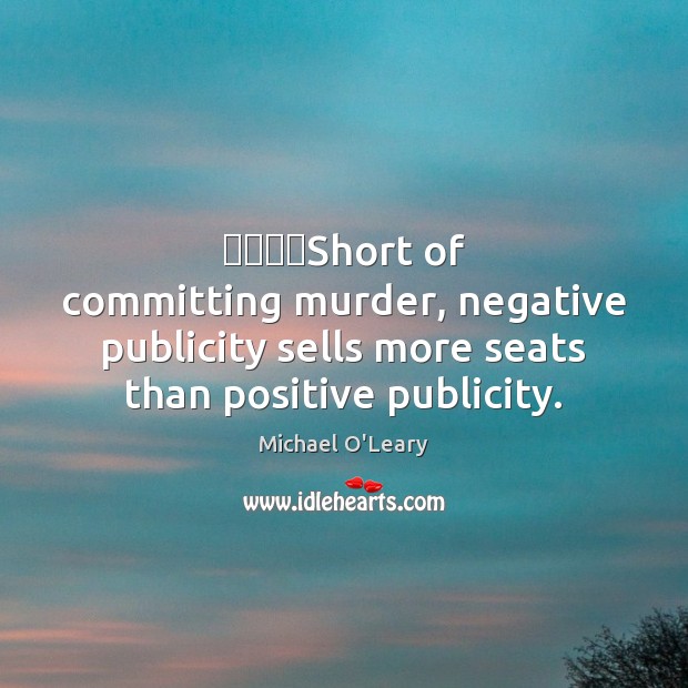 ‎‎‎‎Short of committing murder, negative publicity sells more seats than positive publicity. Michael O’Leary Picture Quote
