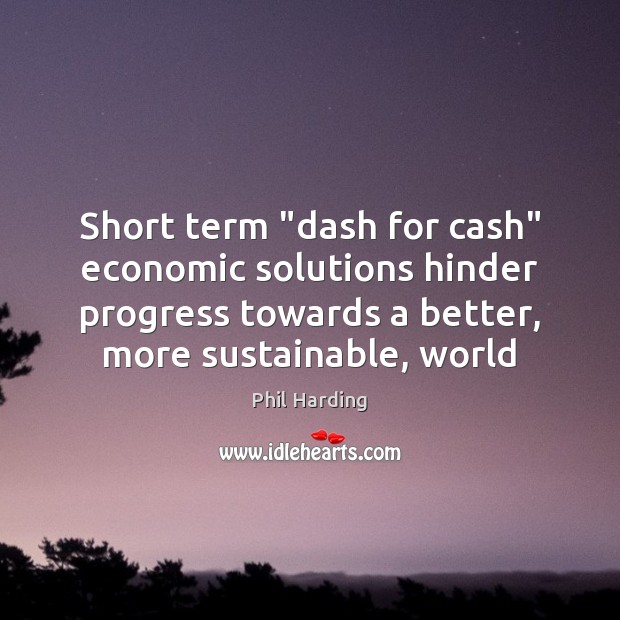 Short term “dash for cash” economic solutions hinder progress towards a better, Phil Harding Picture Quote