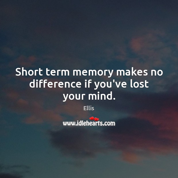 Short term memory makes no difference if you’ve lost your mind. Image