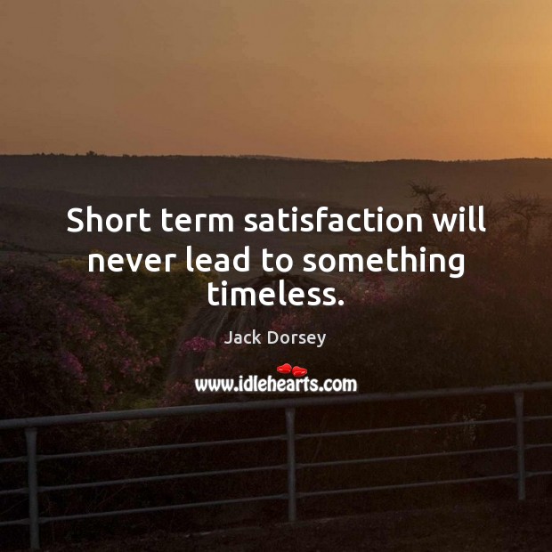 Short term satisfaction will never lead to something timeless. Jack Dorsey Picture Quote