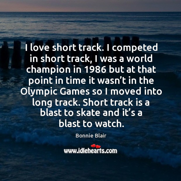 Short track is a blast to skate and it’s a blast to watch. Bonnie Blair Picture Quote