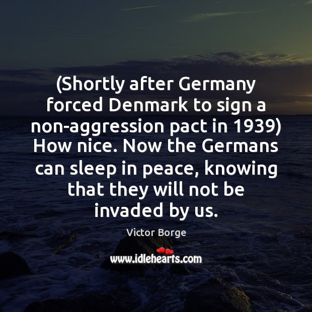 (Shortly after Germany forced Denmark to sign a non-aggression pact in 1939) How Victor Borge Picture Quote