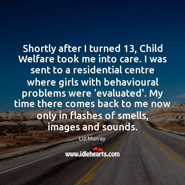 Shortly after I turned 13, Child Welfare took me into care. I was 