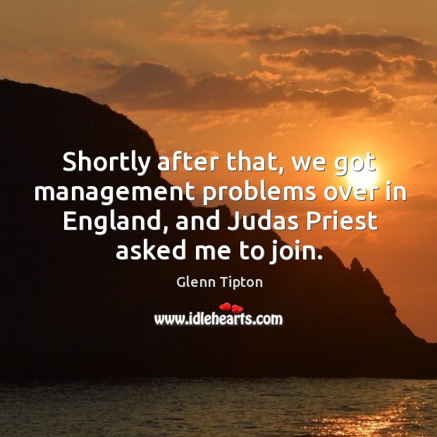 Shortly after that, we got management problems over in england, and judas priest asked me to join. Glenn Tipton Picture Quote