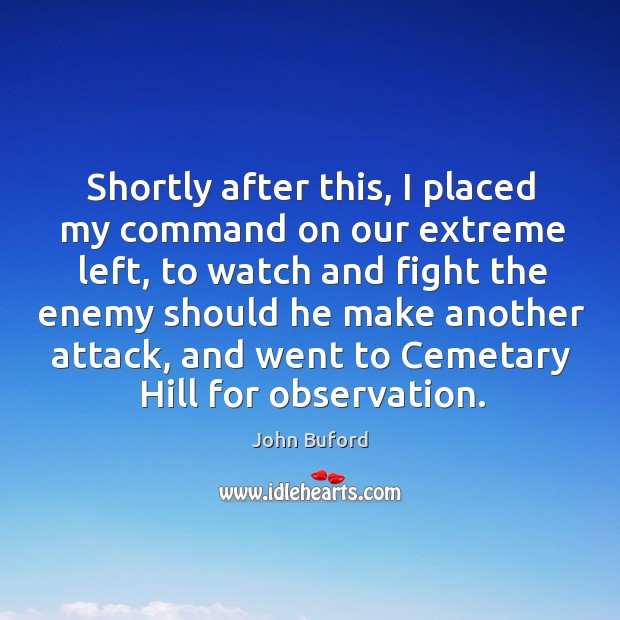 Shortly after this, I placed my command on our extreme left, to watch and fight the enemy.. John Buford Picture Quote