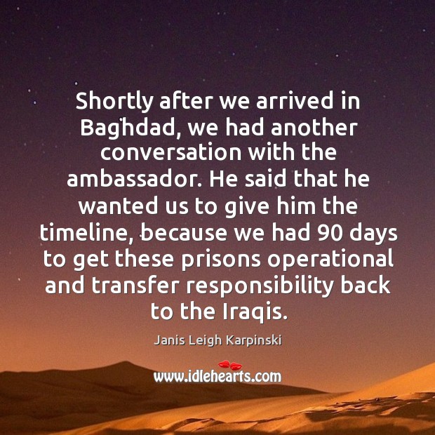 Shortly after we arrived in baghdad, we had another conversation with the ambassador. Janis Leigh Karpinski Picture Quote