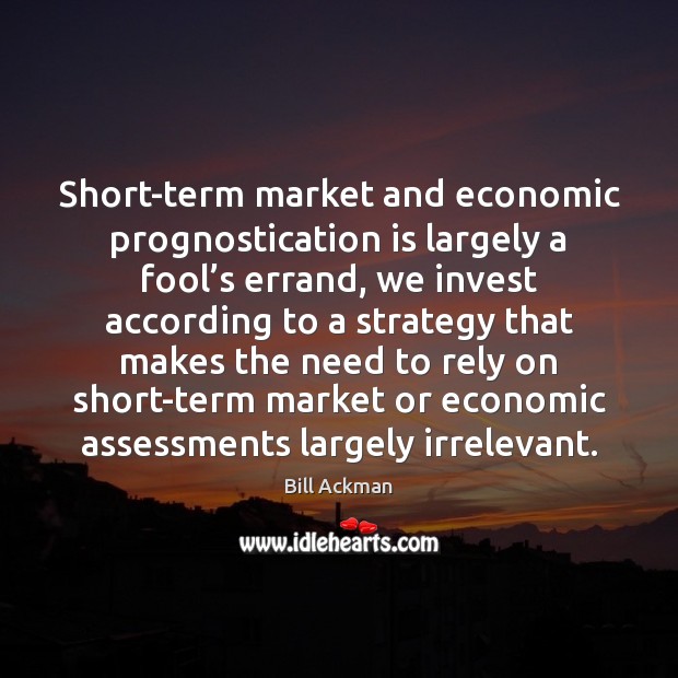 Short-term market and economic prognostication is largely a fool’s errand, we Bill Ackman Picture Quote
