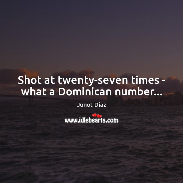 Shot at twenty-seven times – what a Dominican number… Junot Diaz Picture Quote
