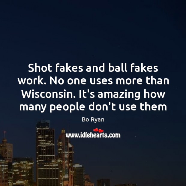 Shot fakes and ball fakes work. No one uses more than Wisconsin. Bo Ryan Picture Quote