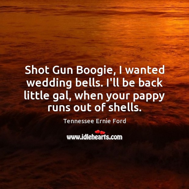 Shot Gun Boogie, I wanted wedding bells. I’ll be back little gal, Tennessee Ernie Ford Picture Quote