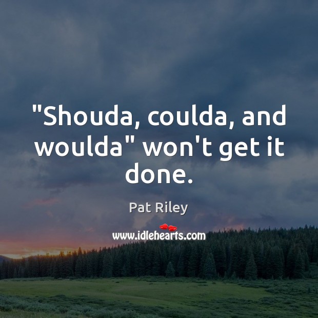 “Shouda, coulda, and woulda” won’t get it done. Pat Riley Picture Quote