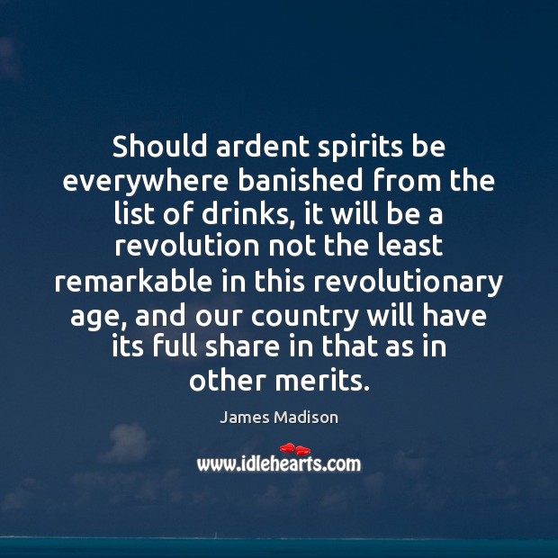 Should ardent spirits be everywhere banished from the list of drinks, it James Madison Picture Quote