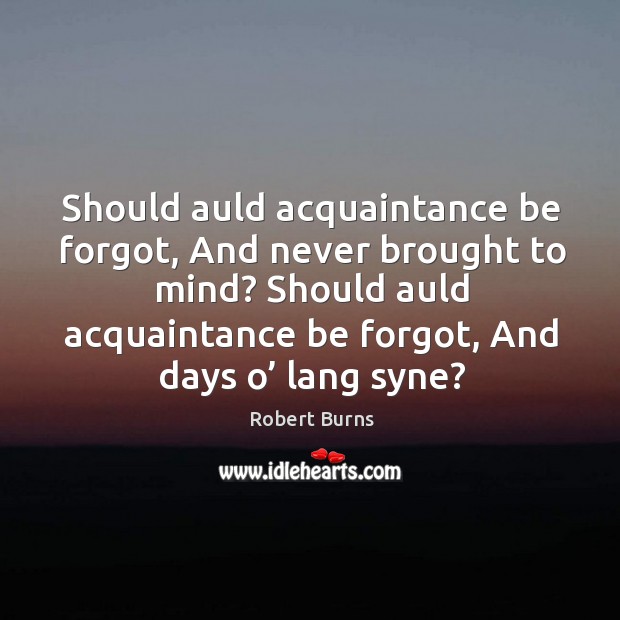 Should auld acquaintance be forgot, and never brought to mind? should auld acquaintance be forgot, and days o’ lang syne? Robert Burns Picture Quote