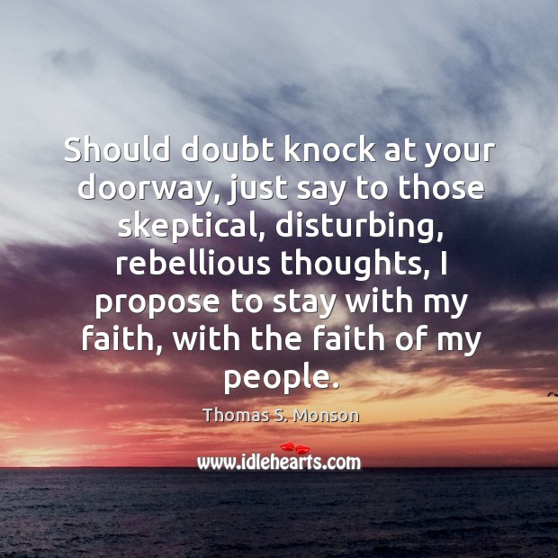 Should doubt knock at your doorway, just say to those skeptical, disturbing, rebellious thoughts Thomas S. Monson Picture Quote