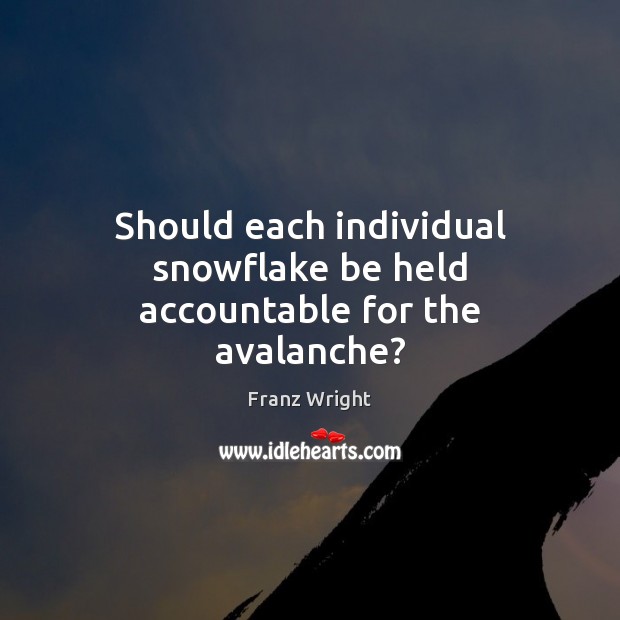Should each individual snowflake be held accountable for the avalanche? Image