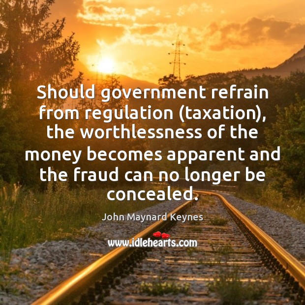 Should government refrain from regulation (taxation), the worthlessness of the money becomes John Maynard Keynes Picture Quote